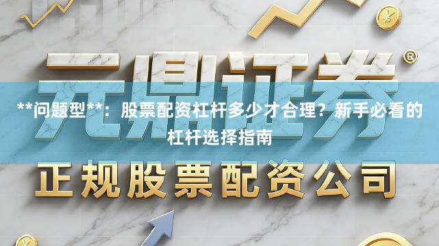 **问题型**:股票配资杠杆多少才合理?新手必看的杠杆选择指南
