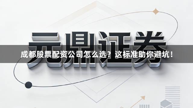 成都股票配资公司怎么选？这标准助你避坑！