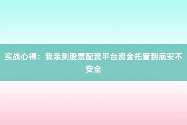 实战心得:我亲测股票配资平台资金托管到底安不安全