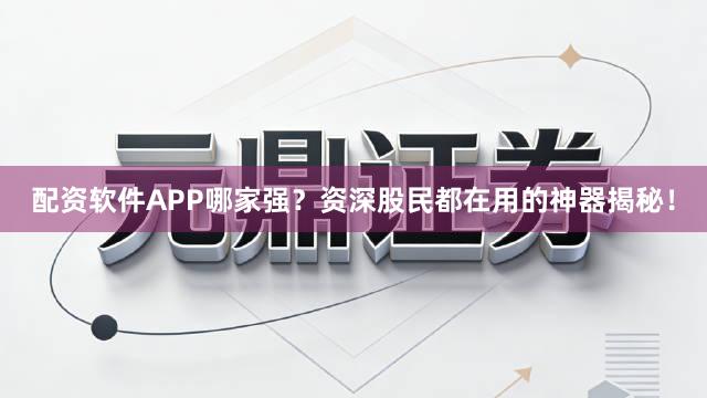 配资软件APP哪家强?资深股民都在用的神器揭秘!