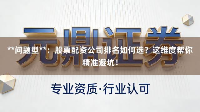 **问题型**:股票配资公司排名如何选?这维度帮你精准避坑!