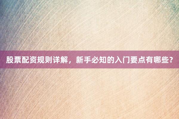 股票配资规则详解,新手必知的入门要点有哪些?