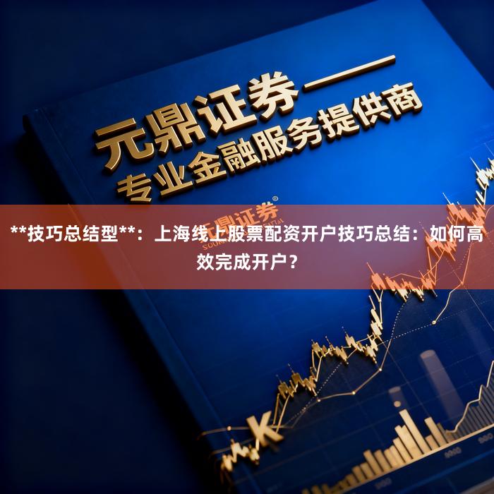 **技巧总结型**：上海线上股票配资开户技巧总结：如何高效完成开户？