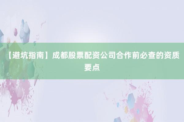 【避坑指南】成都股票配资公司合作前必查的资质要点