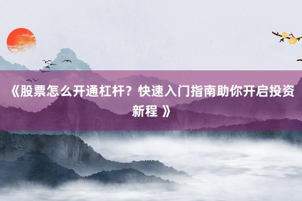 《股票怎么开通杠杆?快速入门指南助你开启投资新程 》