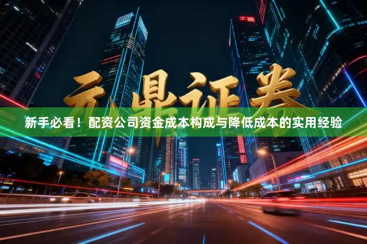 新手必看！配资公司资金成本构成与降低成本的实用经验