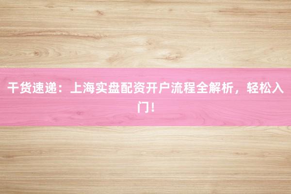 干货速递:上海实盘配资开户流程全解析,轻松入门!