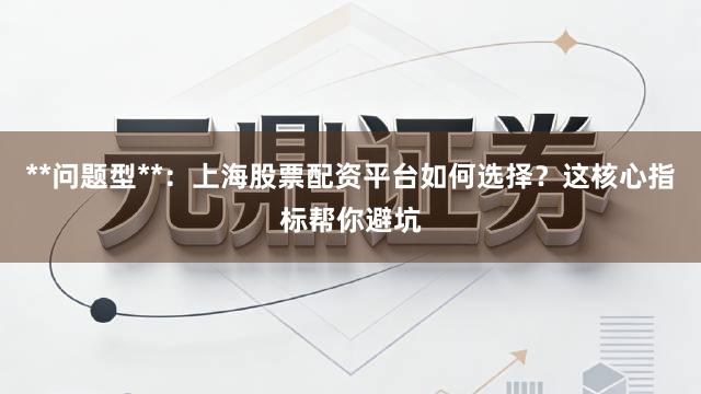 **问题型**：上海股票配资平台如何选择？这核心指标帮你避坑
