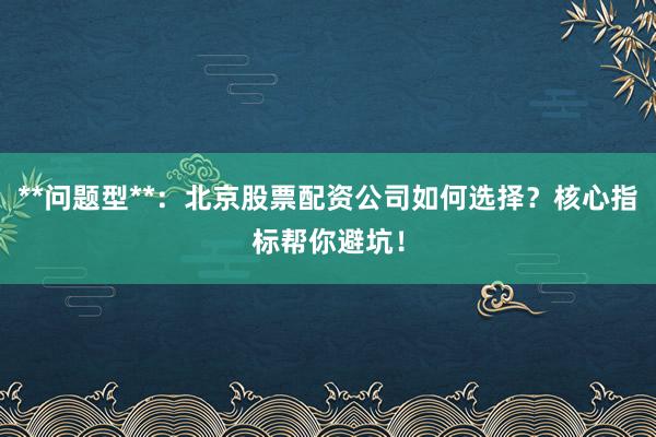 **问题型**：北京股票配资公司如何选择？核心指标帮你避坑！
