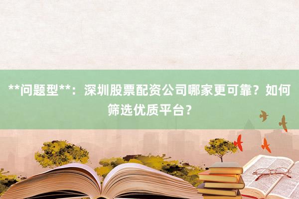 **问题型**：深圳股票配资公司哪家更可靠？如何筛选优质平台？