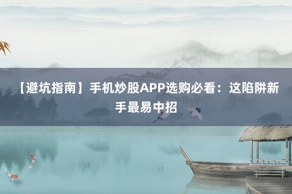 【避坑指南】手机炒股APP选购必看：这陷阱新手最易中招