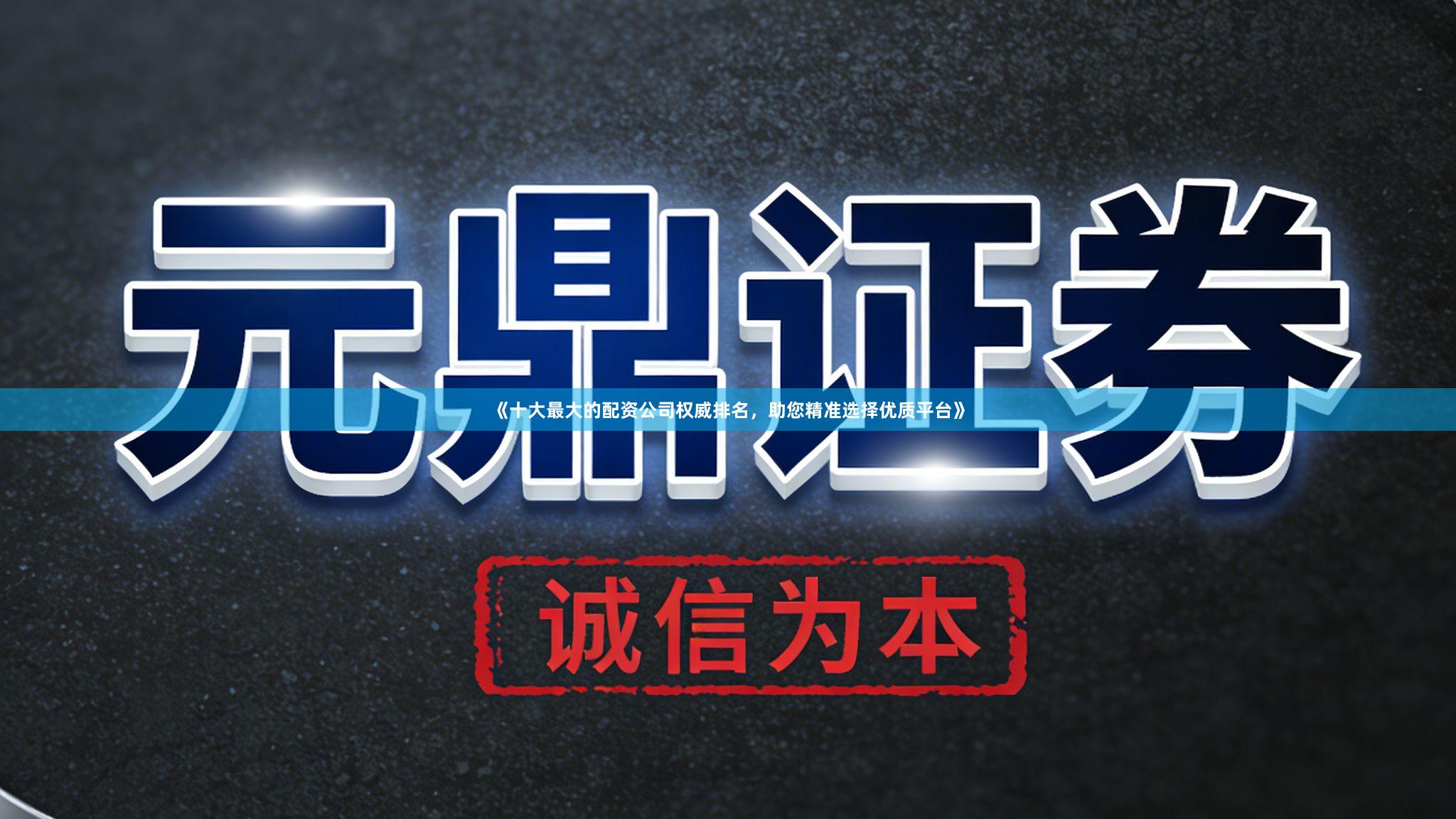 《十大最大的配资公司权威排名，助您精准选择优质平台》