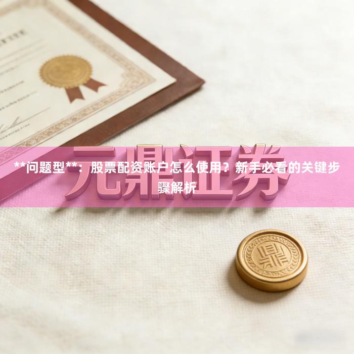 **问题型**：股票配资账户怎么使用？新手必看的关键步骤解析