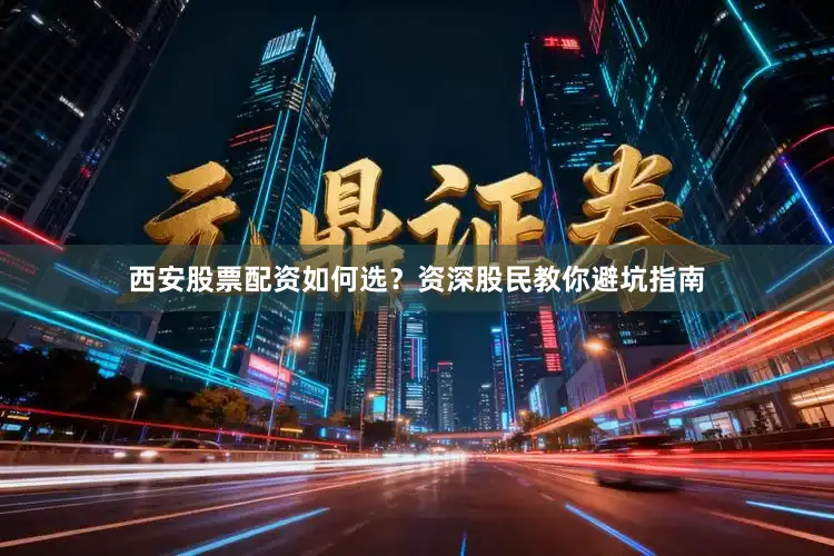西安股票配资如何选？资深股民教你避坑指南
