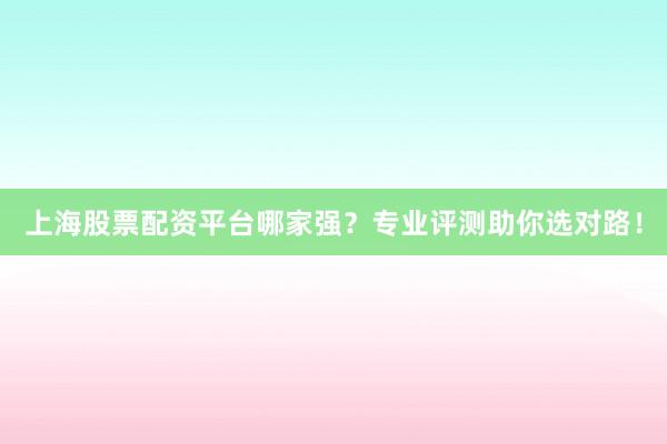 上海股票配资平台哪家强？专业评测助你选对路！
