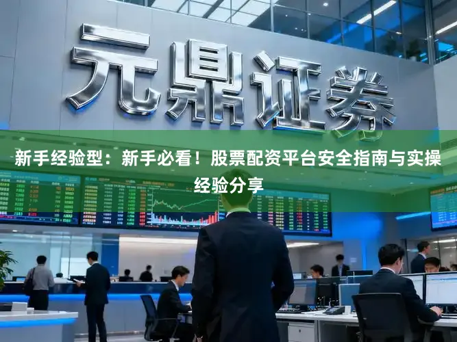 新手经验型：新手必看！股票配资平台安全指南与实操经验分享