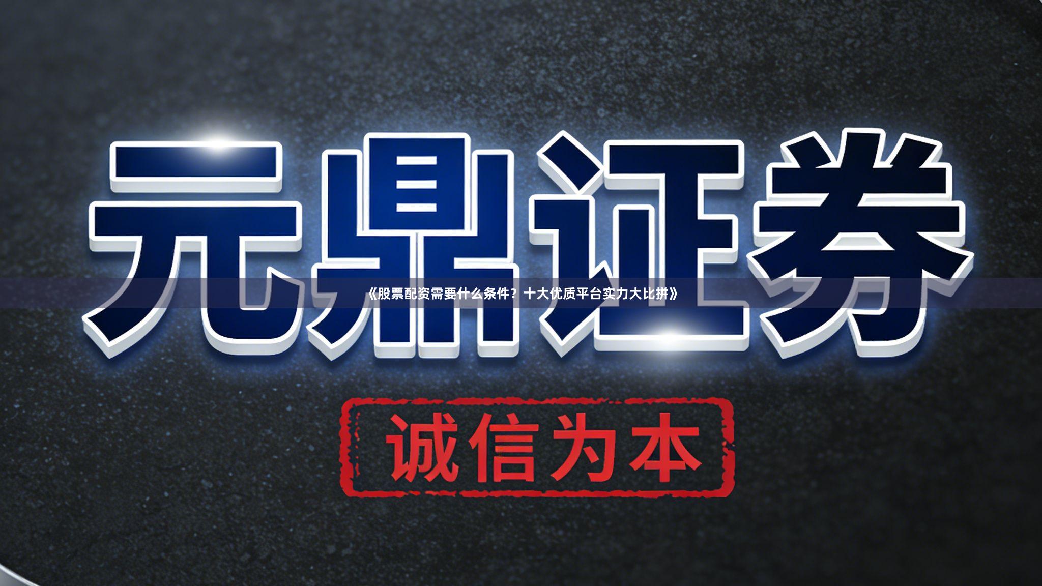 《股票配资需要什么条件？十大优质平台实力大比拼》