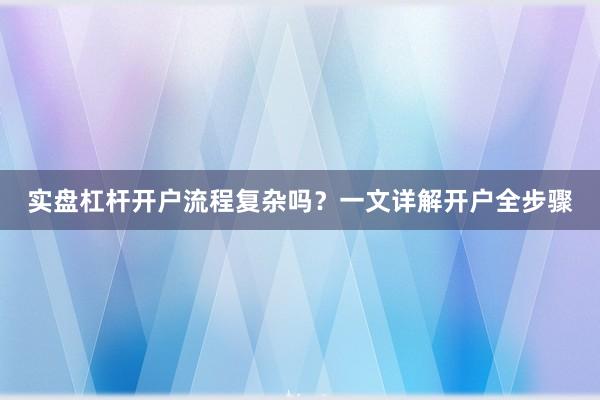 实盘杠杆开户流程复杂吗？一文详解开户全步骤