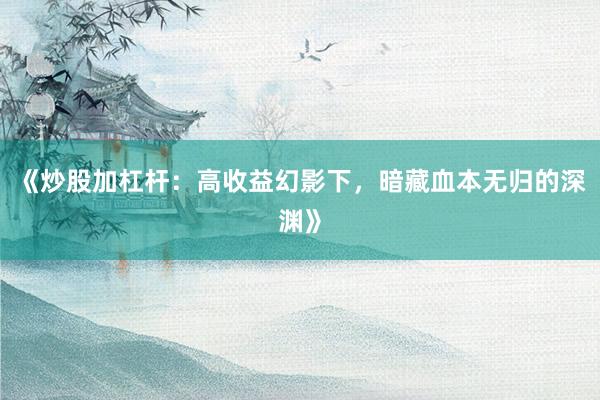 《炒股加杠杆：高收益幻影下，暗藏血本无归的深渊》