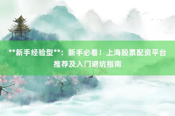 **新手经验型**：新手必看！上海股票配资平台推荐及入门避坑指南