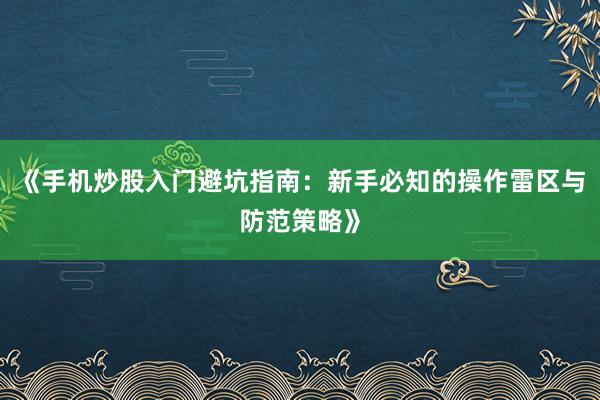 《手机炒股入门避坑指南：新手必知的操作雷区与防范策略》