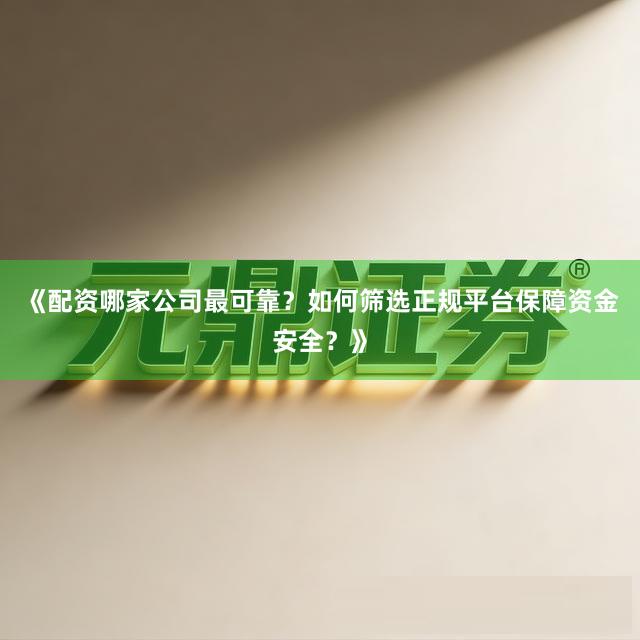 《配资哪家公司最可靠？如何筛选正规平台保障资金安全？》