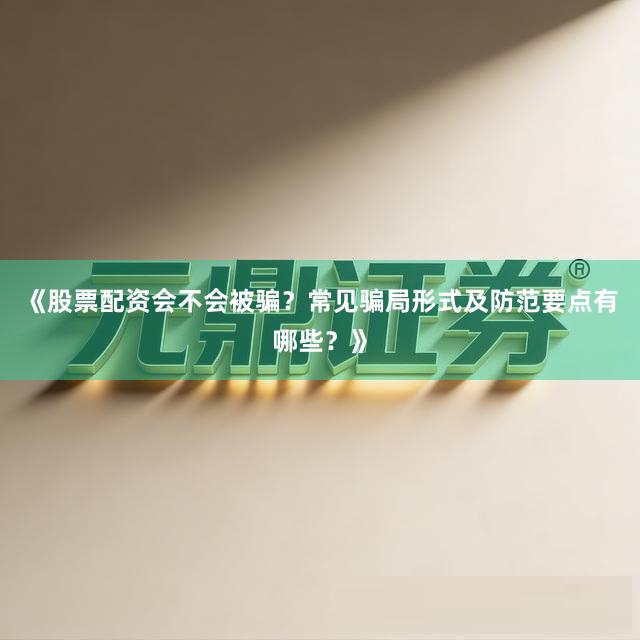 《股票配资会不会被骗？常见骗局形式及防范要点有哪些？》