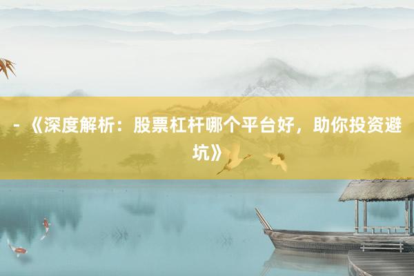 - 《深度解析：股票杠杆哪个平台好，助你投资避坑》