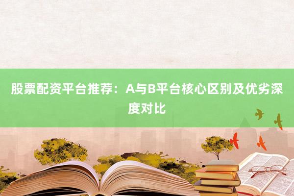 股票配资平台推荐：A与B平台核心区别及优劣深度对比