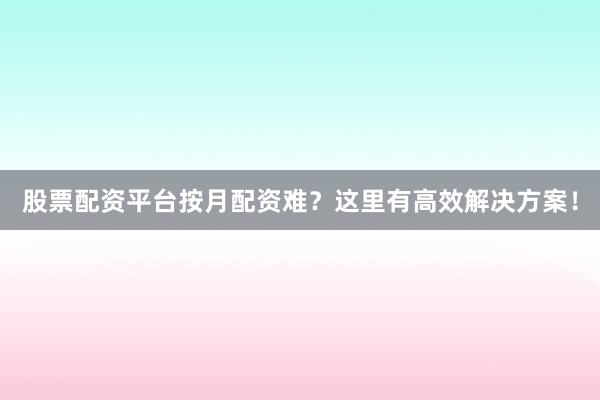 股票配资平台按月配资难？这里有高效解决方案！