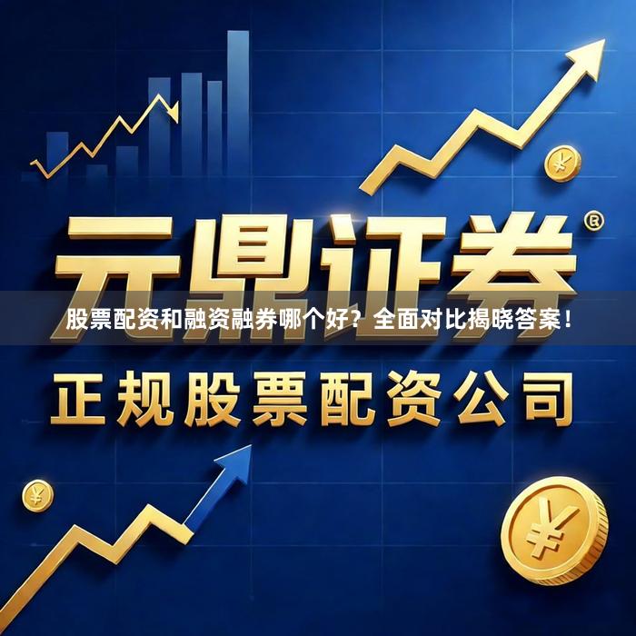 股票配资和融资融券哪个好？全面对比揭晓答案！
