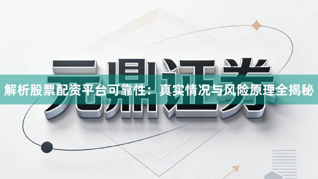 解析股票配资平台可靠性：真实情况与风险原理全揭秘
