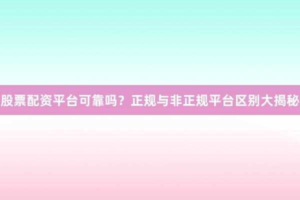 股票配资平台可靠吗？正规与非正规平台区别大揭秘
