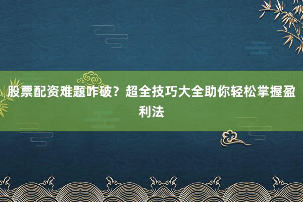 股票配资难题咋破？超全技巧大全助你轻松掌握盈利法