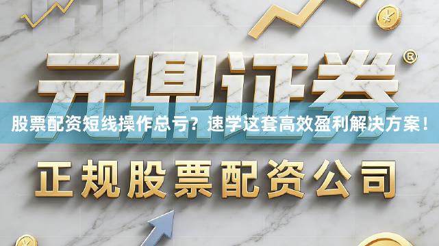 股票配资短线操作总亏？速学这套高效盈利解决方案！