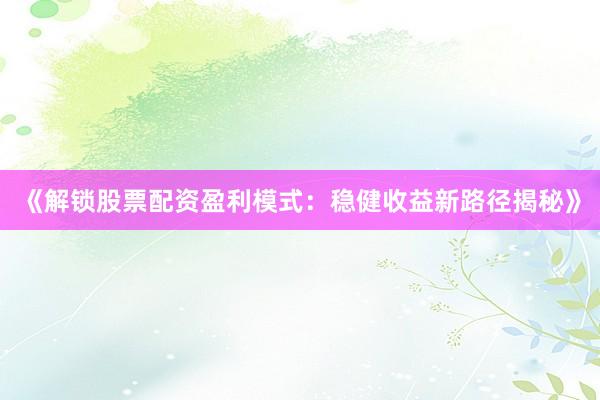 《解锁股票配资盈利模式：稳健收益新路径揭秘》