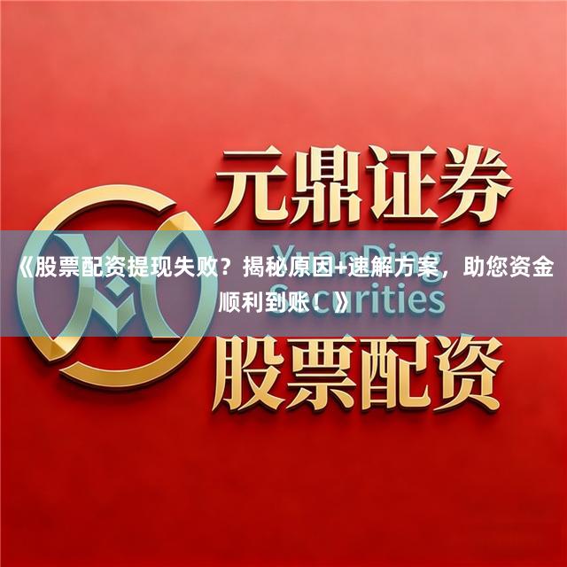 《股票配资提现失败？揭秘原因+速解方案，助您资金顺利到账！》