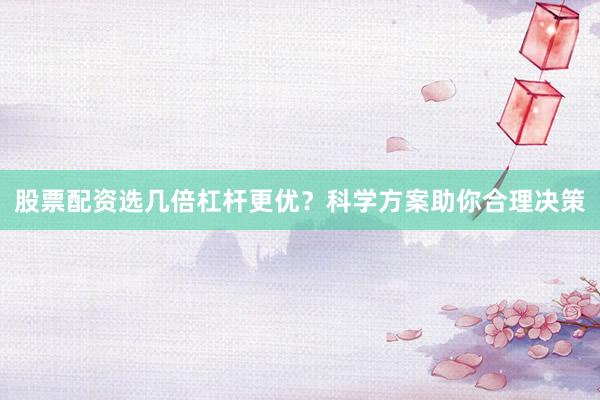 股票配资选几倍杠杆更优？科学方案助你合理决策