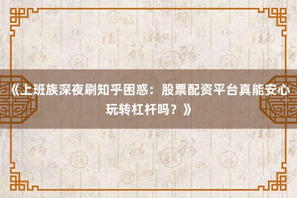 《上班族深夜刷知乎困惑：股票配资平台真能安心玩转杠杆吗？》