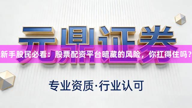 新手股民必看：股票配资平台暗藏的风险，你扛得住吗？