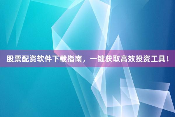 股票配资软件下载指南，一键获取高效投资工具！