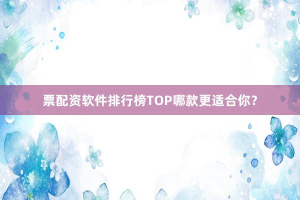 票配资软件排行榜TOP哪款更适合你？