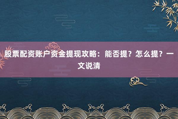 股票配资账户资金提现攻略：能否提？怎么提？一文说清