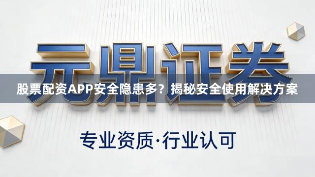 股票配资APP安全隐患多？揭秘安全使用解决方案