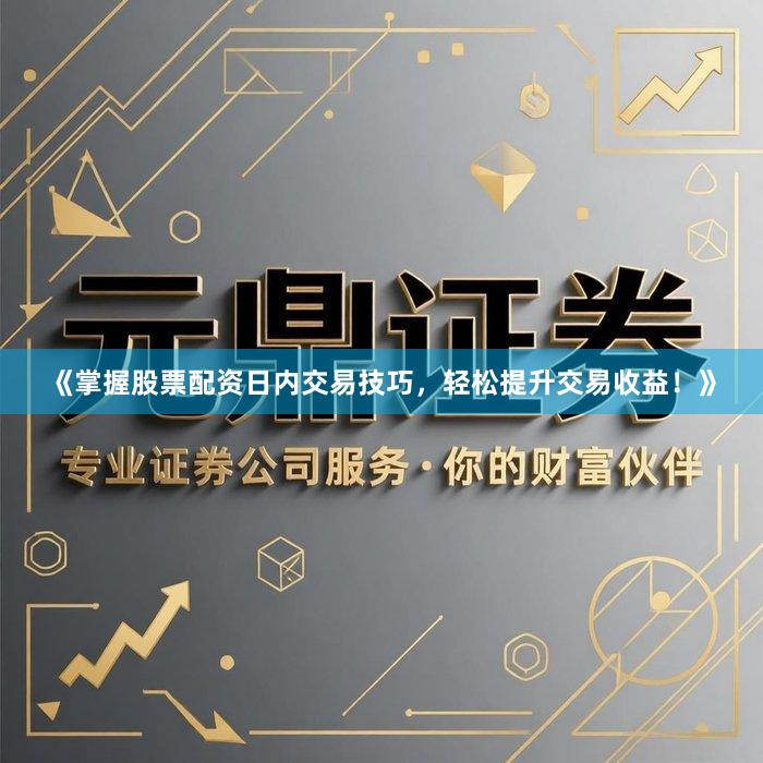 《掌握股票配资日内交易技巧，轻松提升交易收益！》