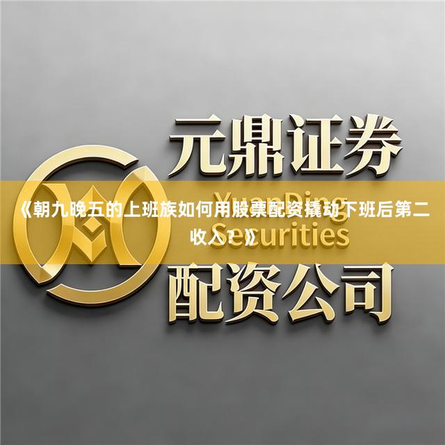 《朝九晚五的上班族如何用股票配资撬动下班后第二收入？》