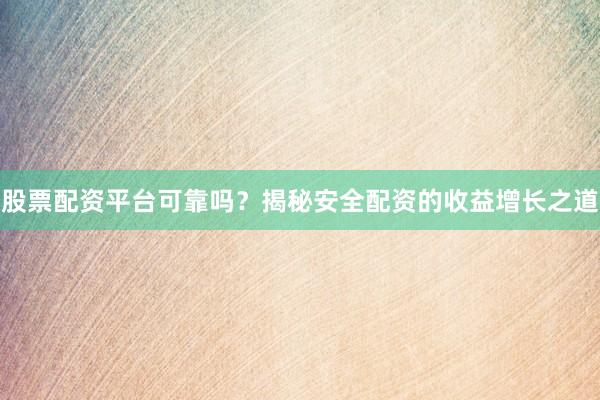 股票配资平台可靠吗？揭秘安全配资的收益增长之道
