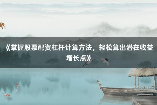 《掌握股票配资杠杆计算方法，轻松算出潜在收益增长点》