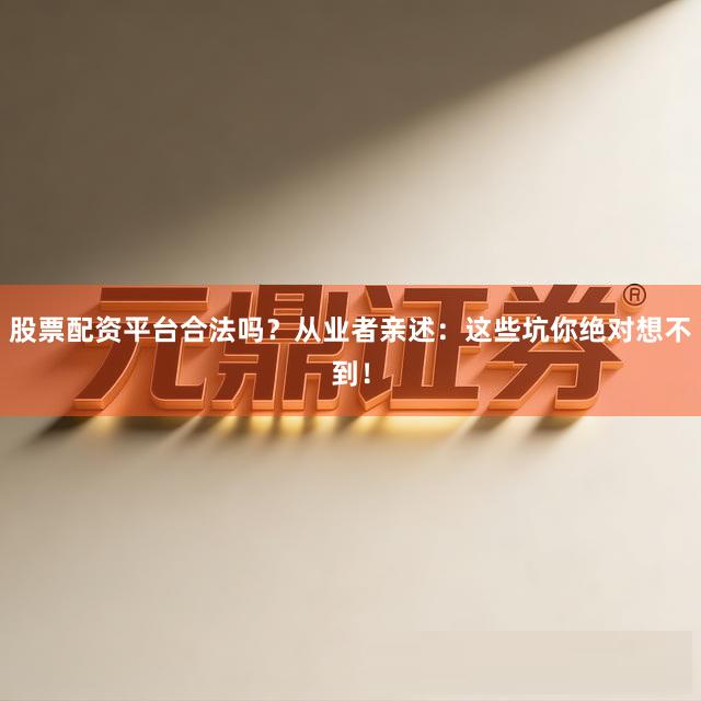 股票配资平台合法吗？从业者亲述：这些坑你绝对想不到！