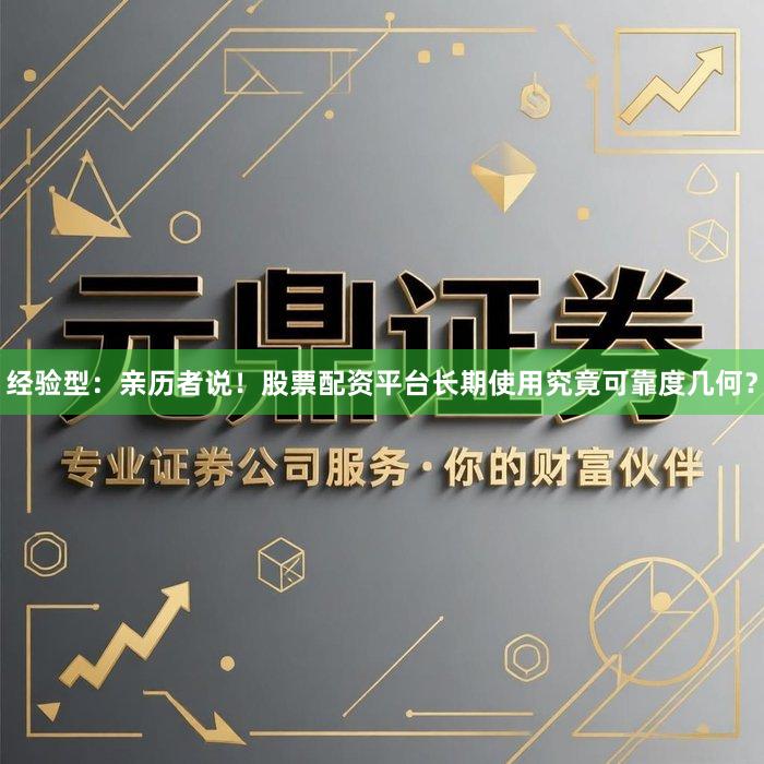 经验型：亲历者说！股票配资平台长期使用究竟可靠度几何？